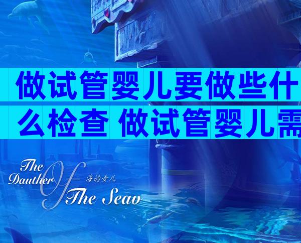 做试管婴儿要做些什么检查 做试管婴儿需要检查些什么